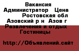 Вакансия Администратор › Цена ­ 14 000 - Ростовская обл., Азовский р-н, Азов г. Развлечения и отдых » Гостиницы   